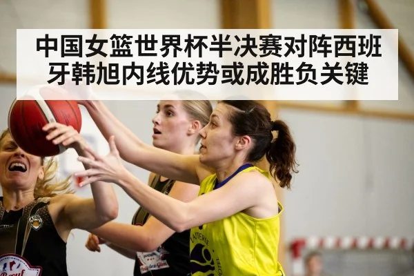 中国女篮世界杯半决赛对阵西班牙韩旭内线优势或成胜负关键 | B Sports