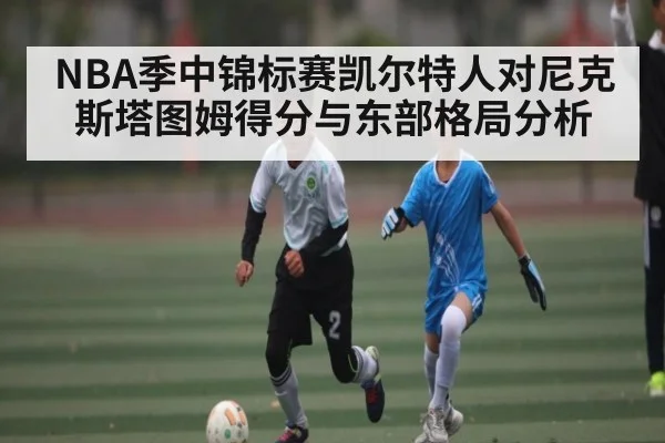 NBA季中锦标赛凯尔特人对尼克斯塔图姆得分与东部格局分析 | B Sports