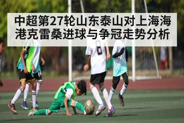 中超第27轮山东泰山对上海海港克雷桑进球与争冠走势分析 | B Sports