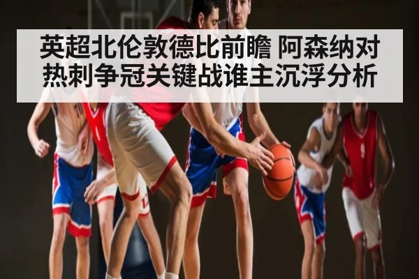 英超北伦敦德比前瞻 阿森纳对热刺争冠关键战谁主沉浮分析 | B Sports
