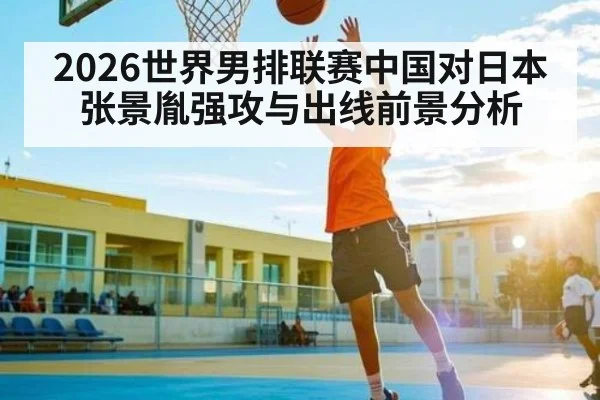 2026世界男排联赛中国对日本 张景胤强攻与出线前景分析 | B Sports