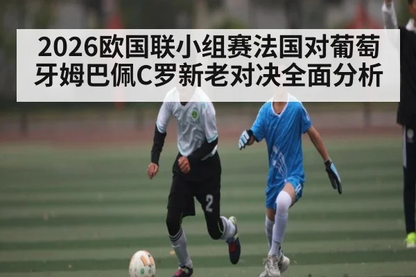 2026欧国联小组赛法国对葡萄牙姆巴佩C罗新老对决全面分析