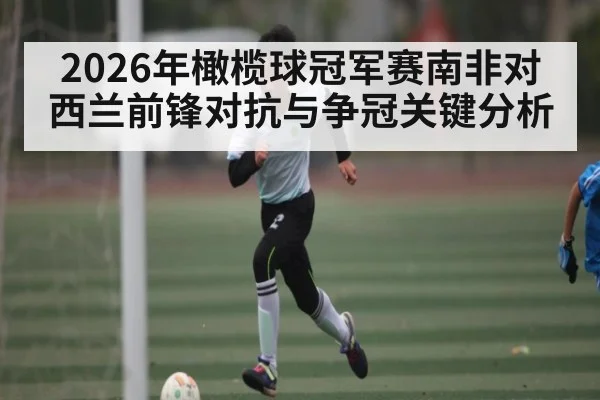 2026年橄榄球冠军赛南非对西兰前锋对抗与争冠关键分析