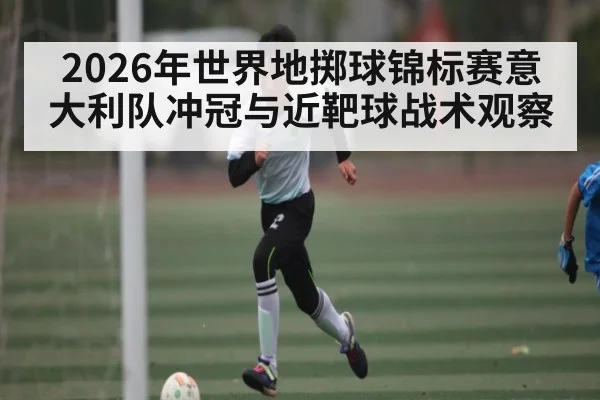 2026年世界地掷球锦标赛意大利队冲冠与近靶球战术观察