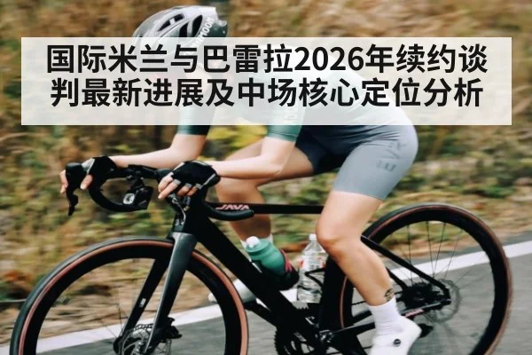 国际米兰与巴雷拉2026年续约谈判最新进展及中场核心定位分析 - B Sports
