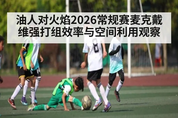 油人对火焰2026常规赛麦克戴维强打组效率与空间利用观察 | B Sports